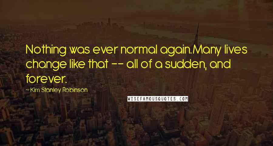 Kim Stanley Robinson Quotes: Nothing was ever normal again.Many lives change like that -- all of a sudden, and forever.