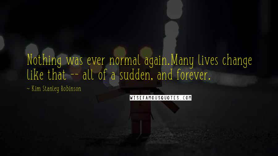 Kim Stanley Robinson Quotes: Nothing was ever normal again.Many lives change like that -- all of a sudden, and forever.