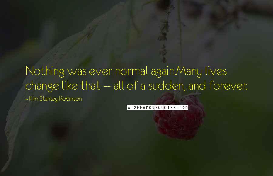 Kim Stanley Robinson Quotes: Nothing was ever normal again.Many lives change like that -- all of a sudden, and forever.