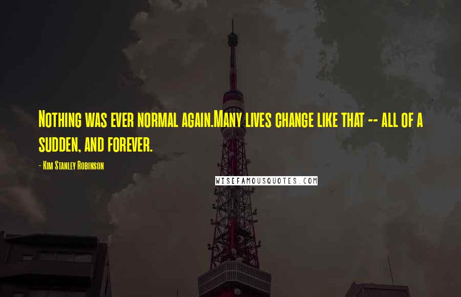 Kim Stanley Robinson Quotes: Nothing was ever normal again.Many lives change like that -- all of a sudden, and forever.