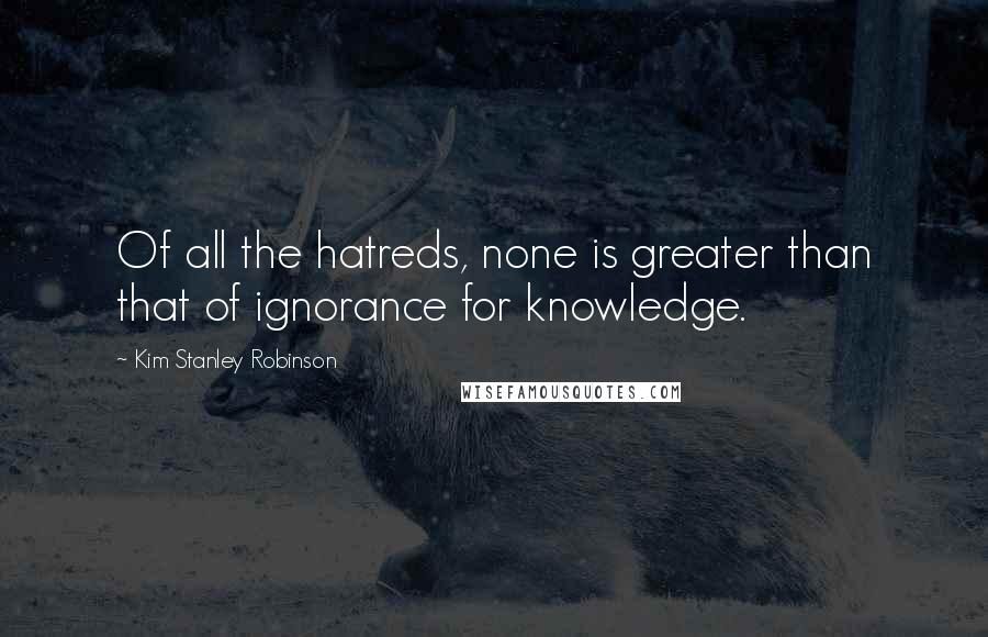 Kim Stanley Robinson Quotes: Of all the hatreds, none is greater than that of ignorance for knowledge.