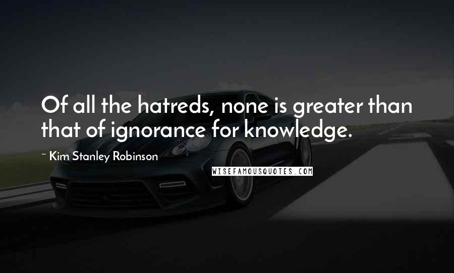 Kim Stanley Robinson Quotes: Of all the hatreds, none is greater than that of ignorance for knowledge.