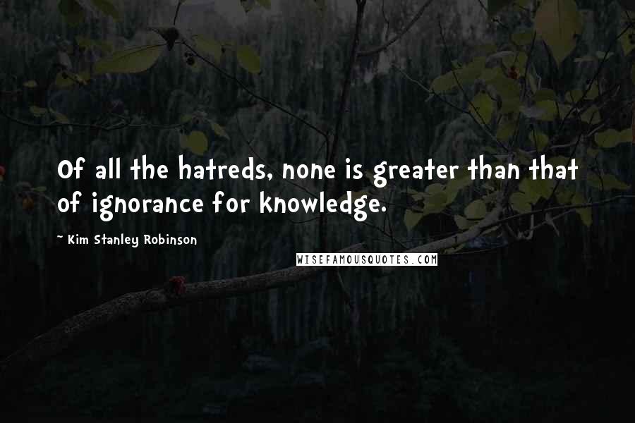 Kim Stanley Robinson Quotes: Of all the hatreds, none is greater than that of ignorance for knowledge.