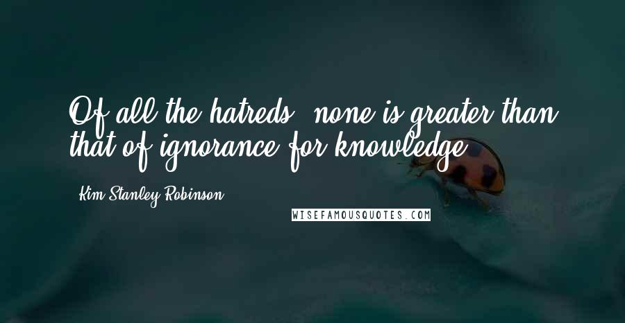 Kim Stanley Robinson Quotes: Of all the hatreds, none is greater than that of ignorance for knowledge.