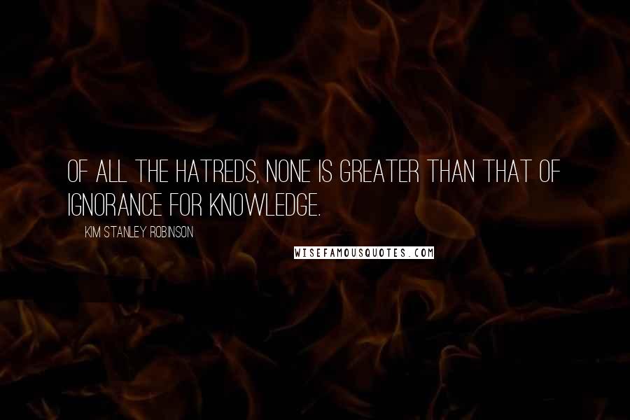 Kim Stanley Robinson Quotes: Of all the hatreds, none is greater than that of ignorance for knowledge.