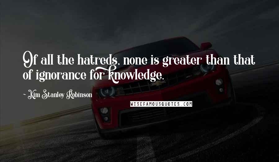 Kim Stanley Robinson Quotes: Of all the hatreds, none is greater than that of ignorance for knowledge.