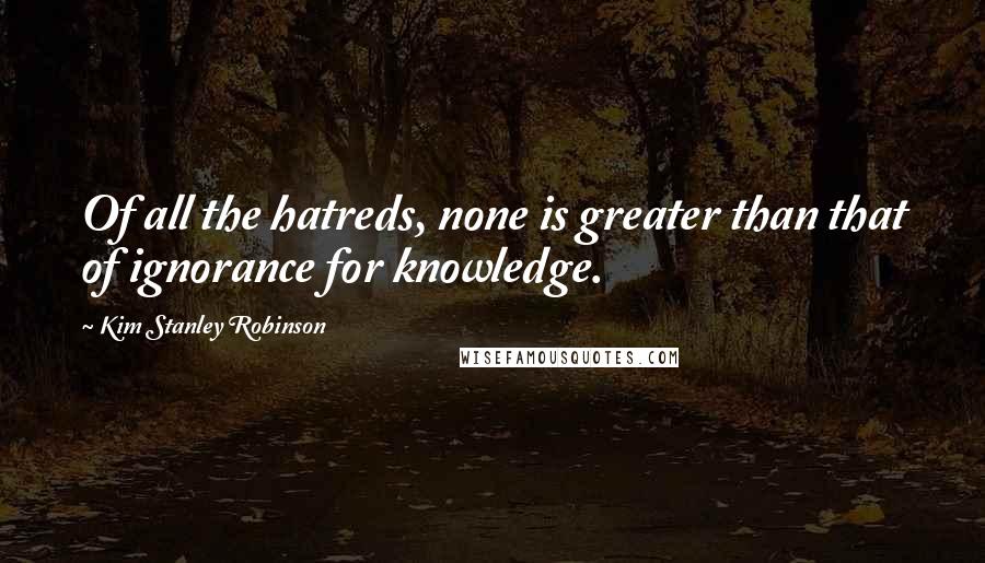 Kim Stanley Robinson Quotes: Of all the hatreds, none is greater than that of ignorance for knowledge.