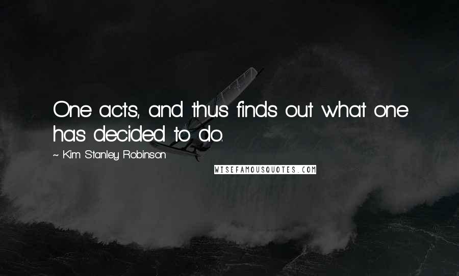 Kim Stanley Robinson Quotes: One acts, and thus finds out what one has decided to do.