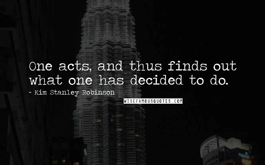 Kim Stanley Robinson Quotes: One acts, and thus finds out what one has decided to do.
