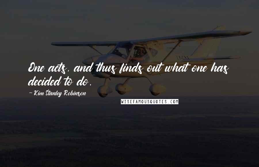 Kim Stanley Robinson Quotes: One acts, and thus finds out what one has decided to do.