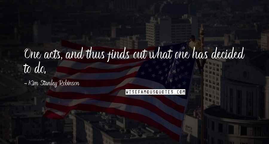 Kim Stanley Robinson Quotes: One acts, and thus finds out what one has decided to do.