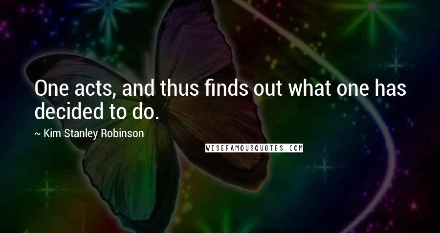 Kim Stanley Robinson Quotes: One acts, and thus finds out what one has decided to do.