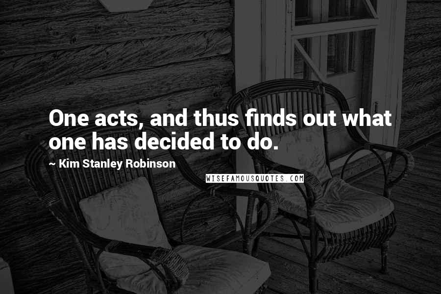 Kim Stanley Robinson Quotes: One acts, and thus finds out what one has decided to do.