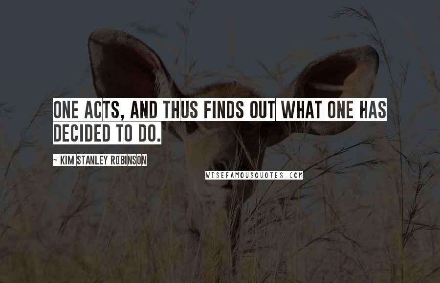 Kim Stanley Robinson Quotes: One acts, and thus finds out what one has decided to do.