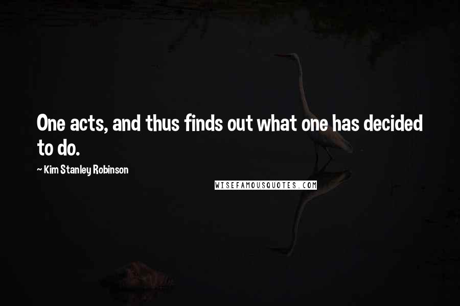 Kim Stanley Robinson Quotes: One acts, and thus finds out what one has decided to do.