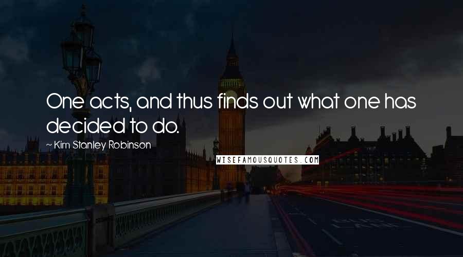 Kim Stanley Robinson Quotes: One acts, and thus finds out what one has decided to do.