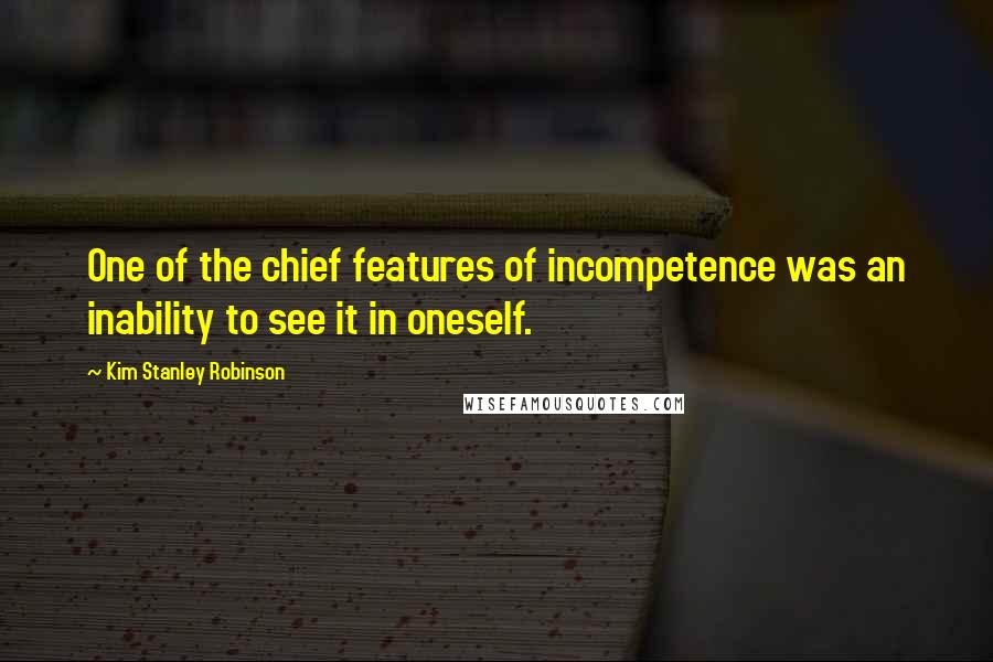 Kim Stanley Robinson Quotes: One of the chief features of incompetence was an inability to see it in oneself.