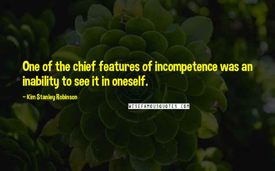 Kim Stanley Robinson Quotes: One of the chief features of incompetence was an inability to see it in oneself.