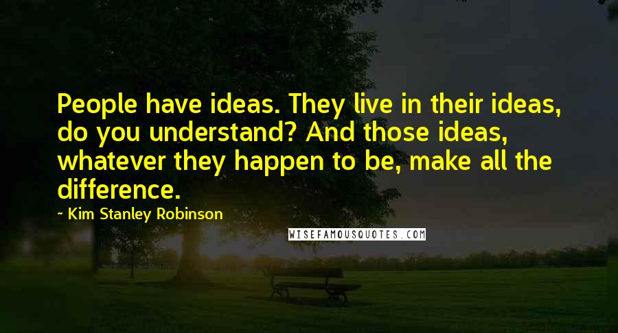 Kim Stanley Robinson Quotes: People have ideas. They live in their ideas, do you understand? And those ideas, whatever they happen to be, make all the difference.