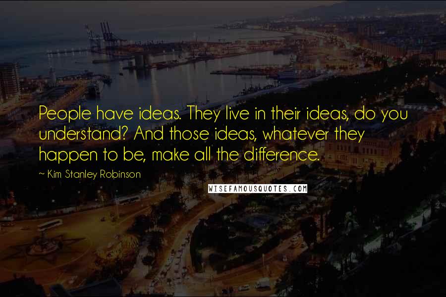 Kim Stanley Robinson Quotes: People have ideas. They live in their ideas, do you understand? And those ideas, whatever they happen to be, make all the difference.