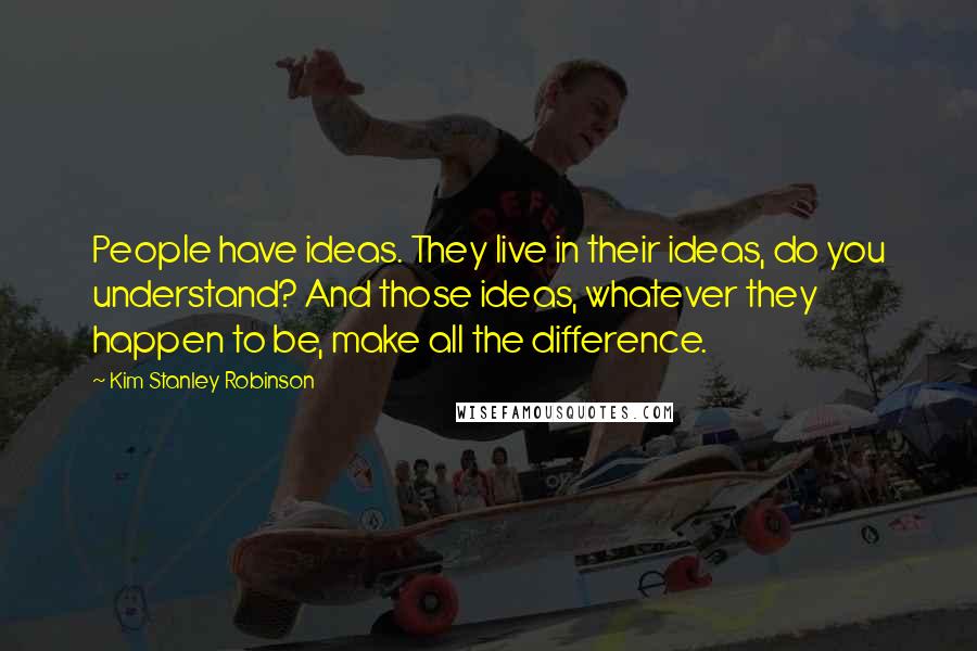 Kim Stanley Robinson Quotes: People have ideas. They live in their ideas, do you understand? And those ideas, whatever they happen to be, make all the difference.