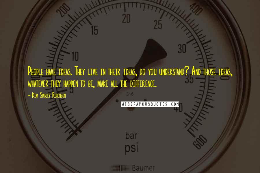 Kim Stanley Robinson Quotes: People have ideas. They live in their ideas, do you understand? And those ideas, whatever they happen to be, make all the difference.