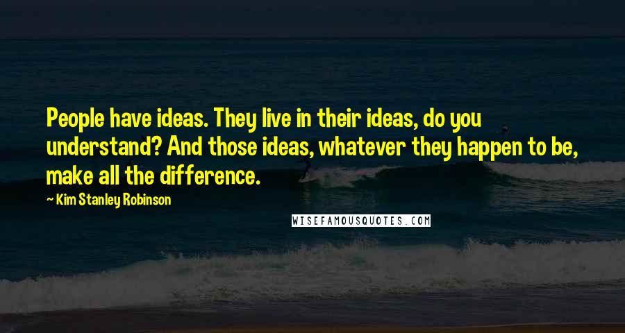 Kim Stanley Robinson Quotes: People have ideas. They live in their ideas, do you understand? And those ideas, whatever they happen to be, make all the difference.