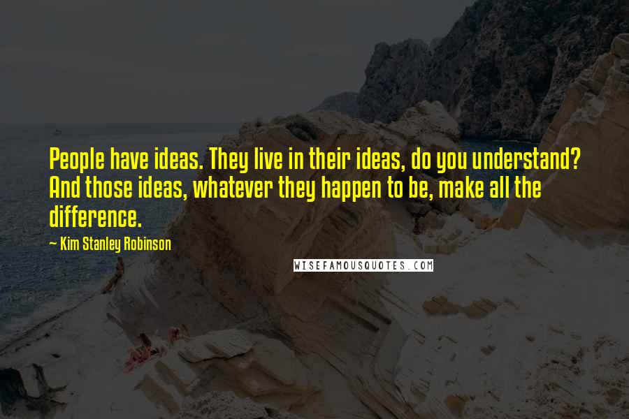 Kim Stanley Robinson Quotes: People have ideas. They live in their ideas, do you understand? And those ideas, whatever they happen to be, make all the difference.