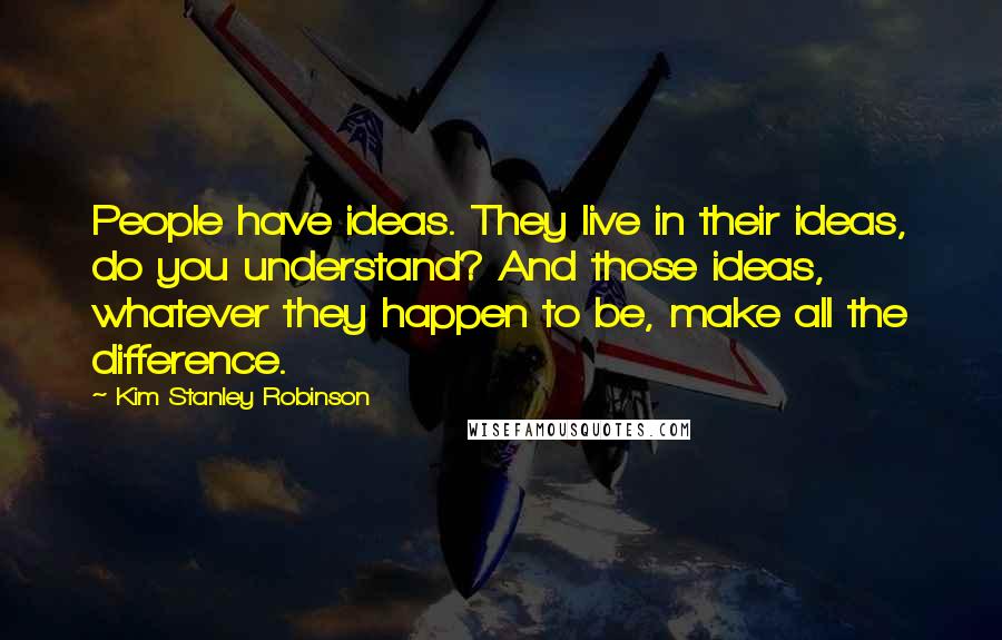 Kim Stanley Robinson Quotes: People have ideas. They live in their ideas, do you understand? And those ideas, whatever they happen to be, make all the difference.