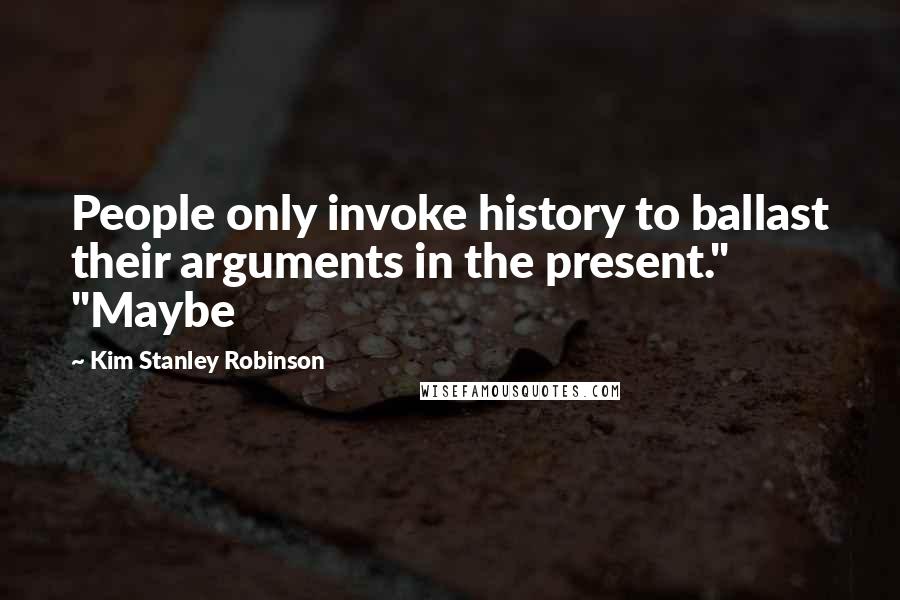 Kim Stanley Robinson Quotes: People only invoke history to ballast their arguments in the present." "Maybe
