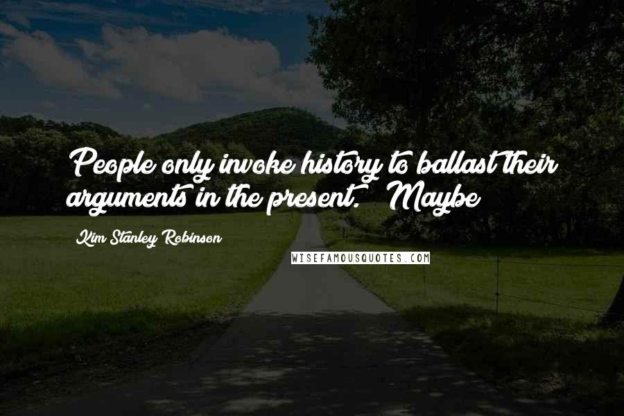 Kim Stanley Robinson Quotes: People only invoke history to ballast their arguments in the present." "Maybe