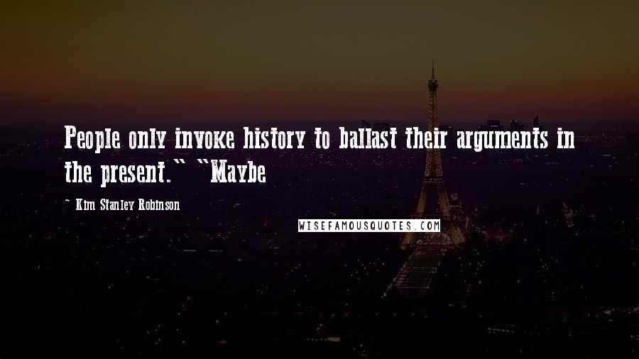 Kim Stanley Robinson Quotes: People only invoke history to ballast their arguments in the present." "Maybe