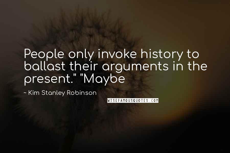 Kim Stanley Robinson Quotes: People only invoke history to ballast their arguments in the present." "Maybe