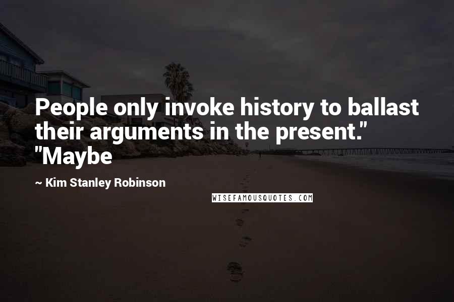 Kim Stanley Robinson Quotes: People only invoke history to ballast their arguments in the present." "Maybe