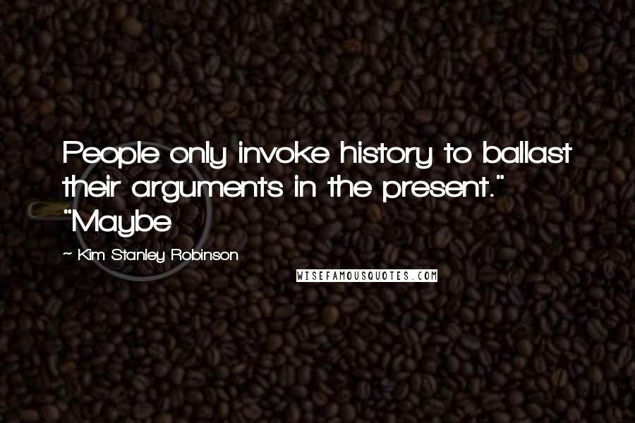 Kim Stanley Robinson Quotes: People only invoke history to ballast their arguments in the present." "Maybe