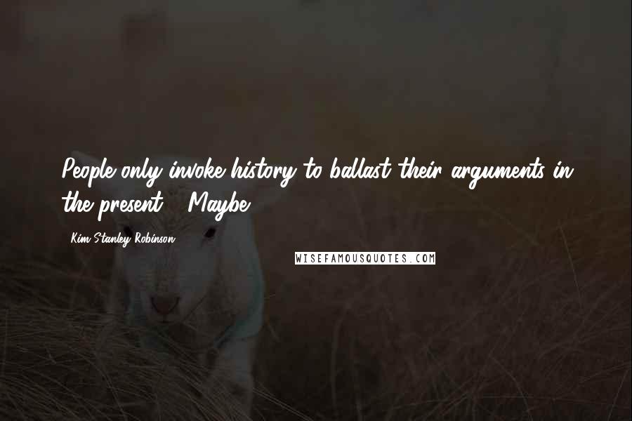 Kim Stanley Robinson Quotes: People only invoke history to ballast their arguments in the present." "Maybe