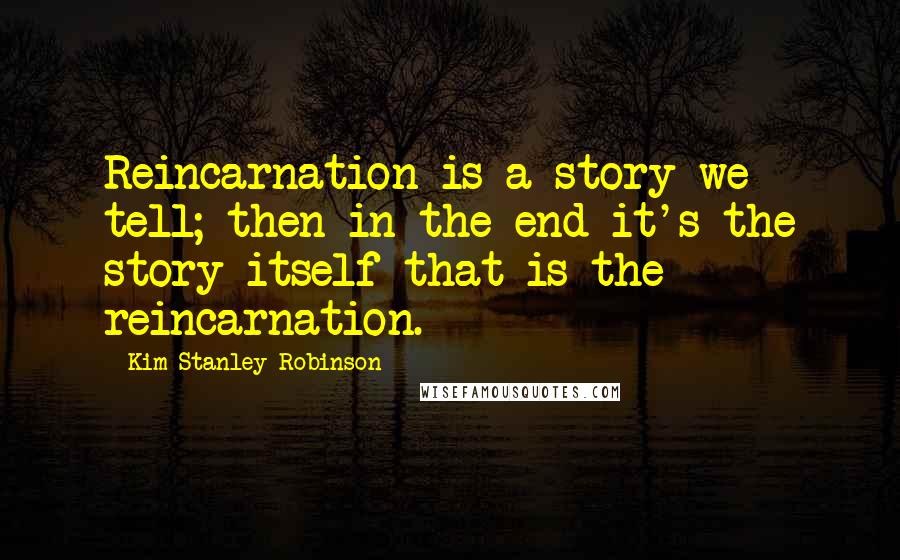 Kim Stanley Robinson Quotes: Reincarnation is a story we tell; then in the end it's the story itself that is the reincarnation.