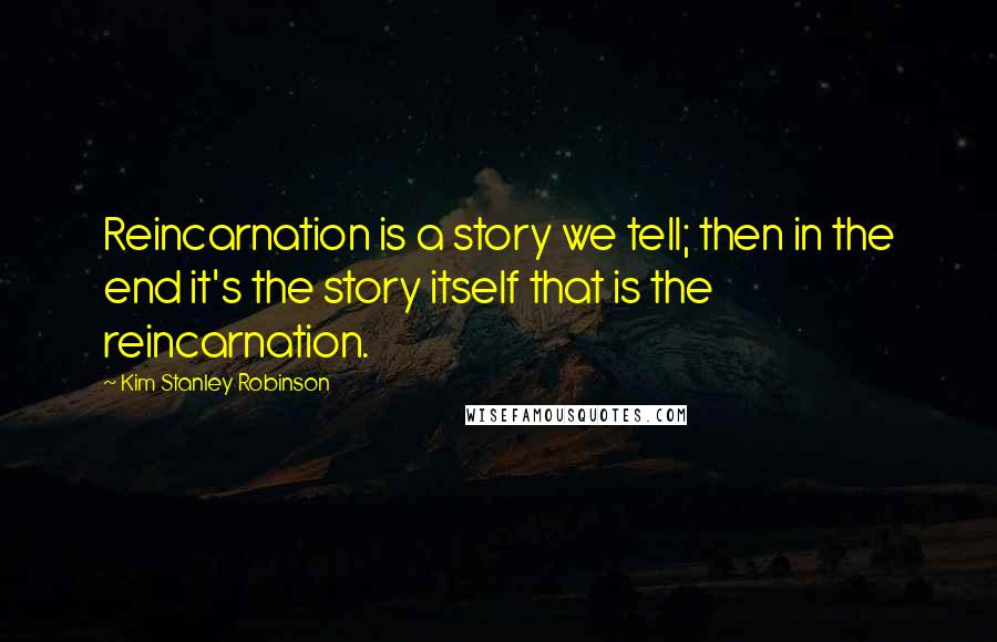 Kim Stanley Robinson Quotes: Reincarnation is a story we tell; then in the end it's the story itself that is the reincarnation.