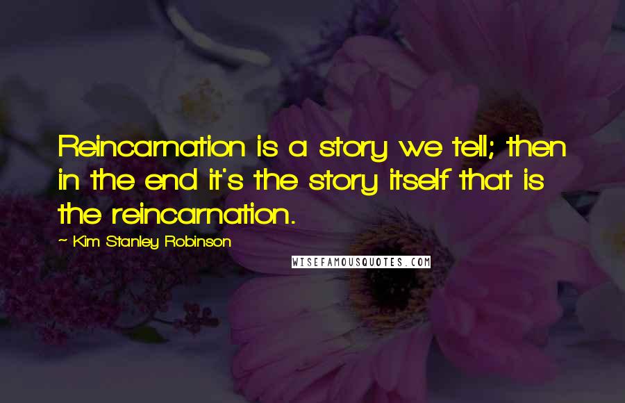 Kim Stanley Robinson Quotes: Reincarnation is a story we tell; then in the end it's the story itself that is the reincarnation.