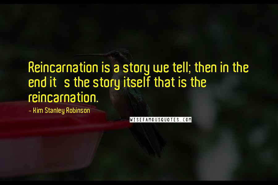 Kim Stanley Robinson Quotes: Reincarnation is a story we tell; then in the end it's the story itself that is the reincarnation.