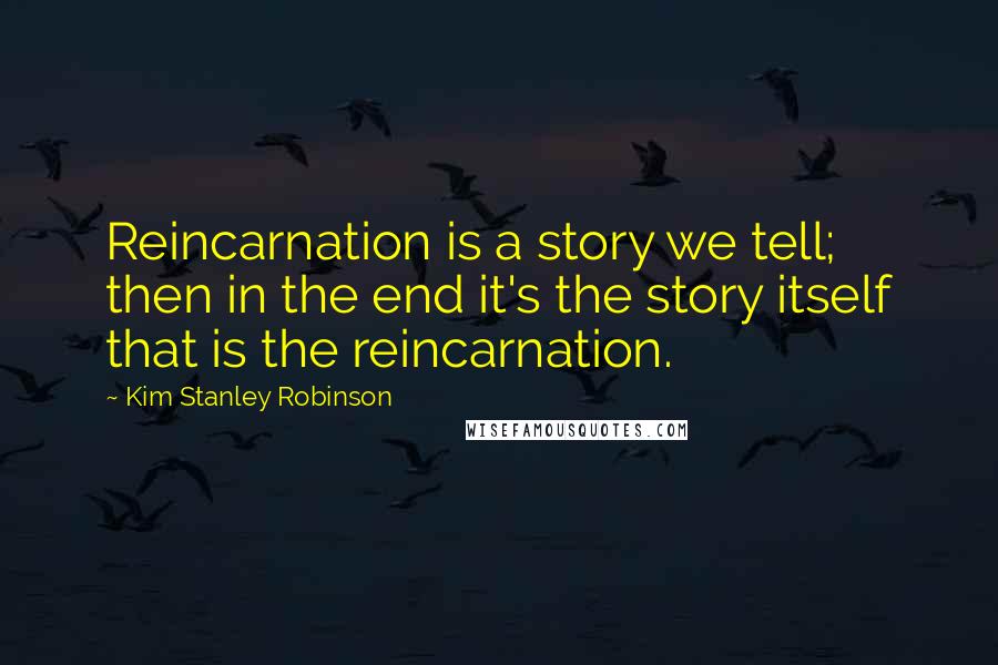 Kim Stanley Robinson Quotes: Reincarnation is a story we tell; then in the end it's the story itself that is the reincarnation.