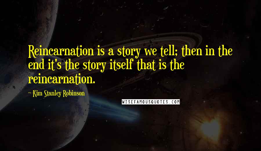 Kim Stanley Robinson Quotes: Reincarnation is a story we tell; then in the end it's the story itself that is the reincarnation.