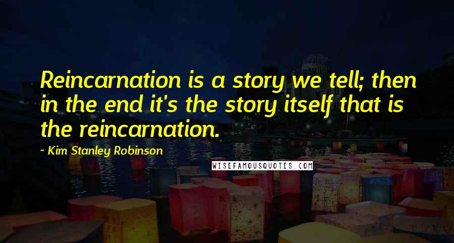 Kim Stanley Robinson Quotes: Reincarnation is a story we tell; then in the end it's the story itself that is the reincarnation.
