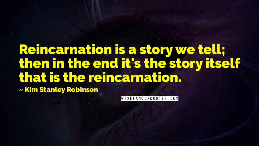 Kim Stanley Robinson Quotes: Reincarnation is a story we tell; then in the end it's the story itself that is the reincarnation.