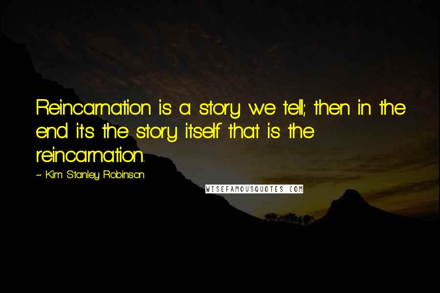 Kim Stanley Robinson Quotes: Reincarnation is a story we tell; then in the end it's the story itself that is the reincarnation.