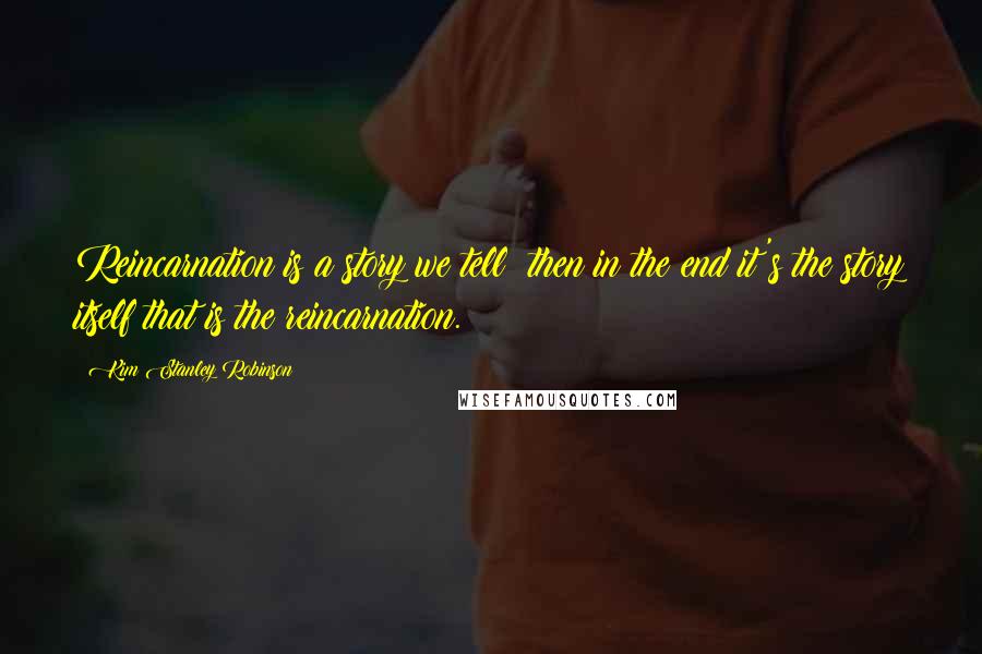 Kim Stanley Robinson Quotes: Reincarnation is a story we tell; then in the end it's the story itself that is the reincarnation.
