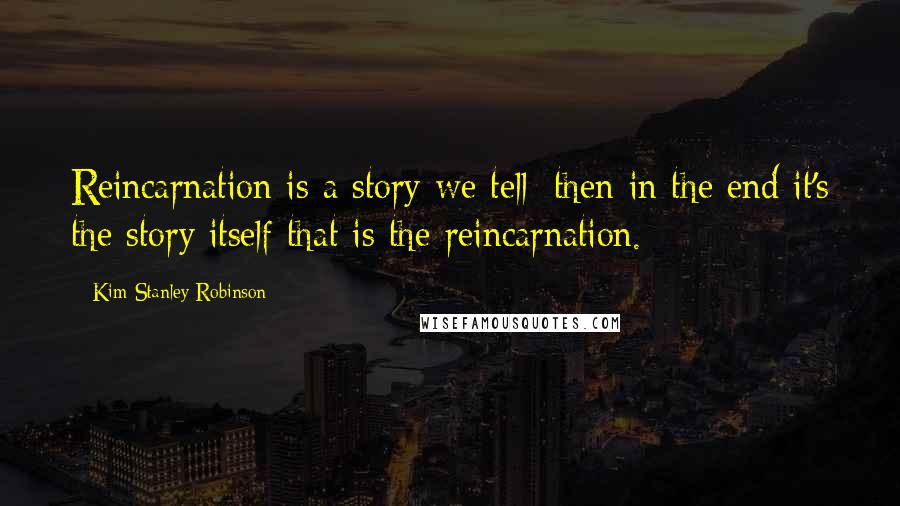Kim Stanley Robinson Quotes: Reincarnation is a story we tell; then in the end it's the story itself that is the reincarnation.