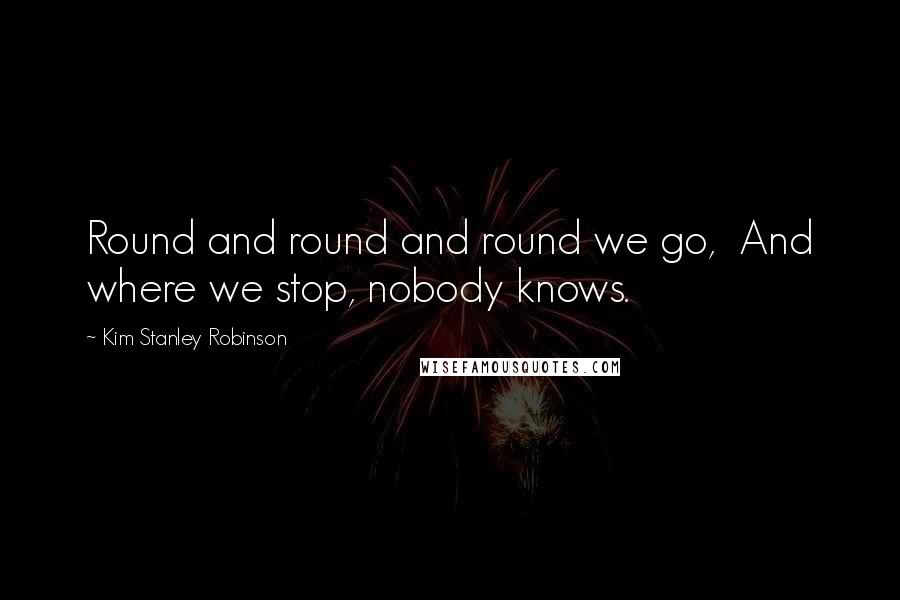 Kim Stanley Robinson Quotes: Round and round and round we go,  And where we stop, nobody knows.