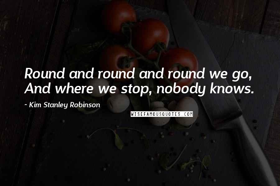 Kim Stanley Robinson Quotes: Round and round and round we go,  And where we stop, nobody knows.