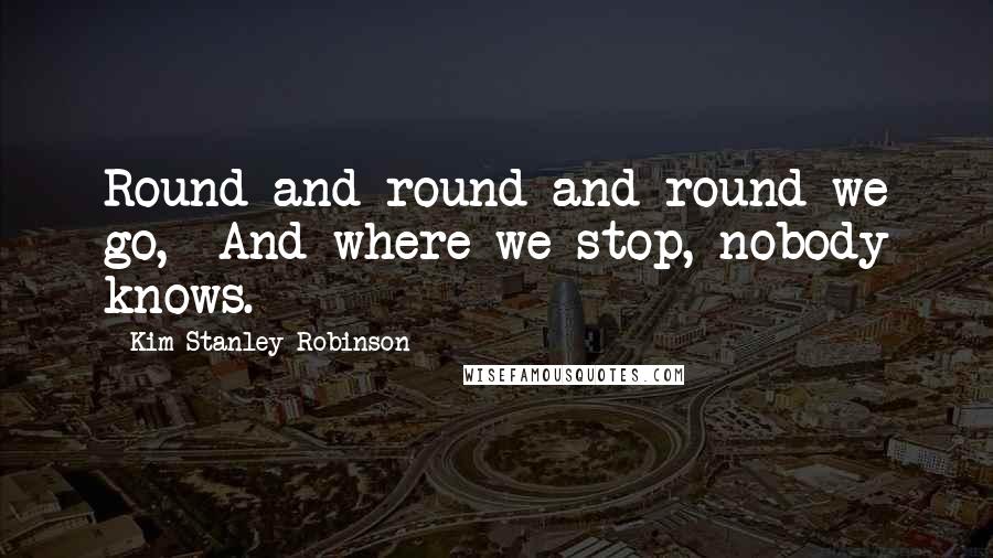 Kim Stanley Robinson Quotes: Round and round and round we go,  And where we stop, nobody knows.